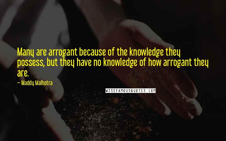 Maddy Malhotra Quotes: Many are arrogant because of the knowledge they possess, but they have no knowledge of how arrogant they are.