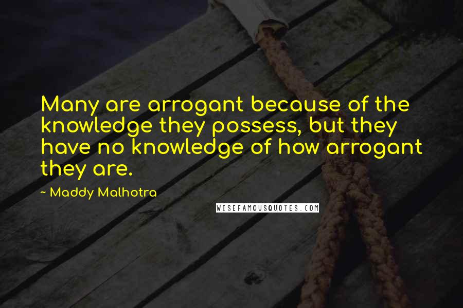 Maddy Malhotra Quotes: Many are arrogant because of the knowledge they possess, but they have no knowledge of how arrogant they are.