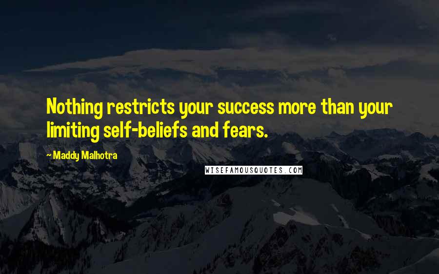 Maddy Malhotra Quotes: Nothing restricts your success more than your limiting self-beliefs and fears.