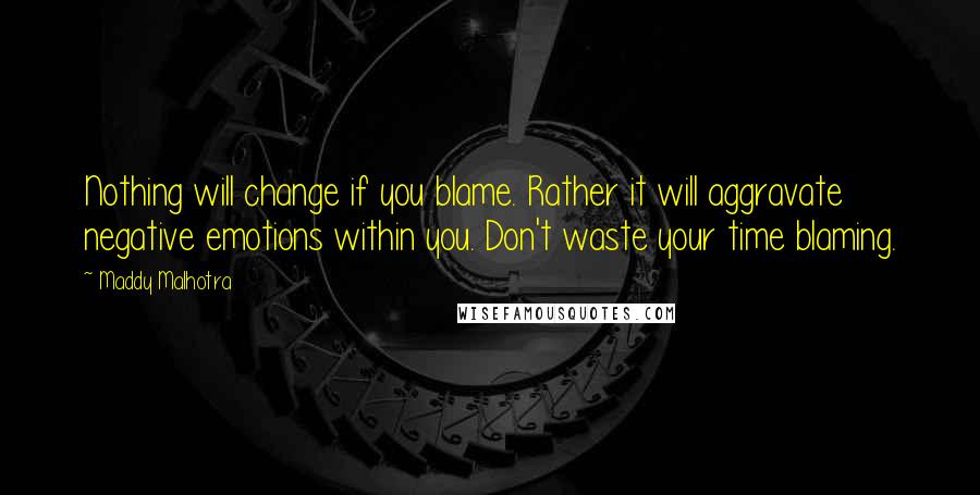 Maddy Malhotra Quotes: Nothing will change if you blame. Rather it will aggravate negative emotions within you. Don't waste your time blaming.