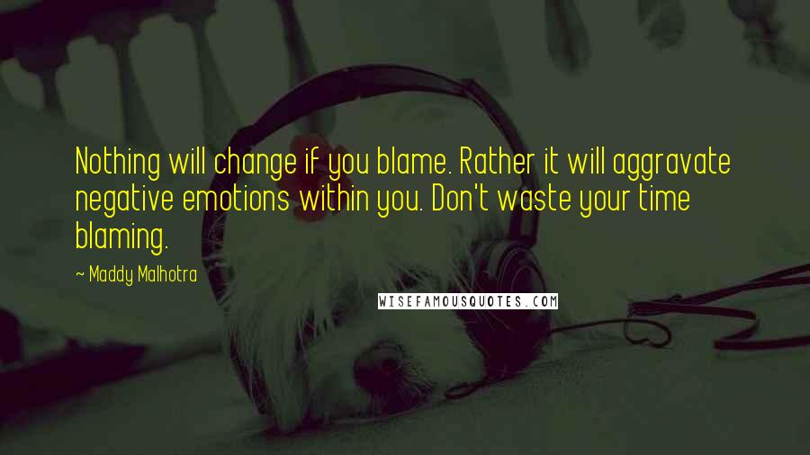 Maddy Malhotra Quotes: Nothing will change if you blame. Rather it will aggravate negative emotions within you. Don't waste your time blaming.