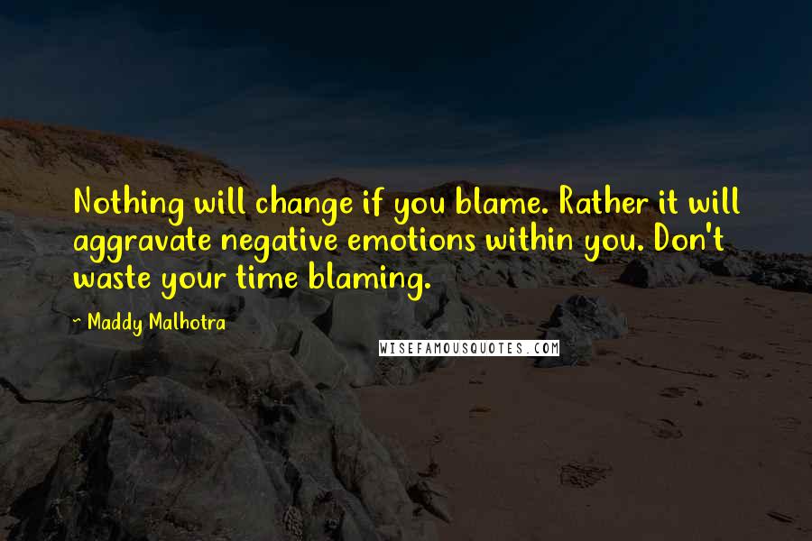 Maddy Malhotra Quotes: Nothing will change if you blame. Rather it will aggravate negative emotions within you. Don't waste your time blaming.