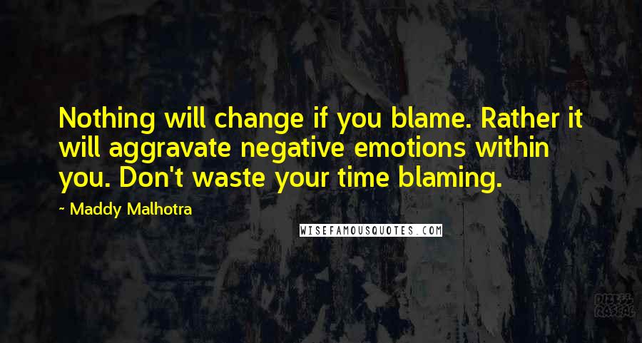 Maddy Malhotra Quotes: Nothing will change if you blame. Rather it will aggravate negative emotions within you. Don't waste your time blaming.