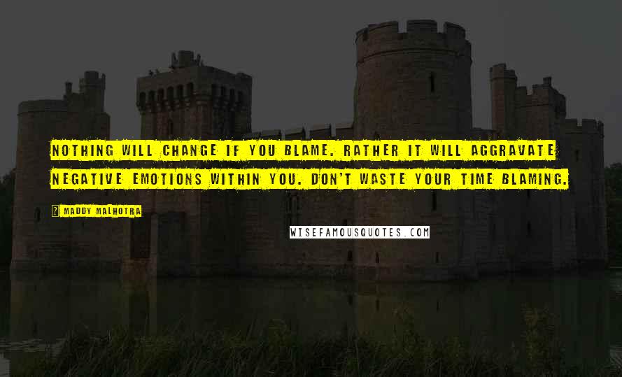 Maddy Malhotra Quotes: Nothing will change if you blame. Rather it will aggravate negative emotions within you. Don't waste your time blaming.