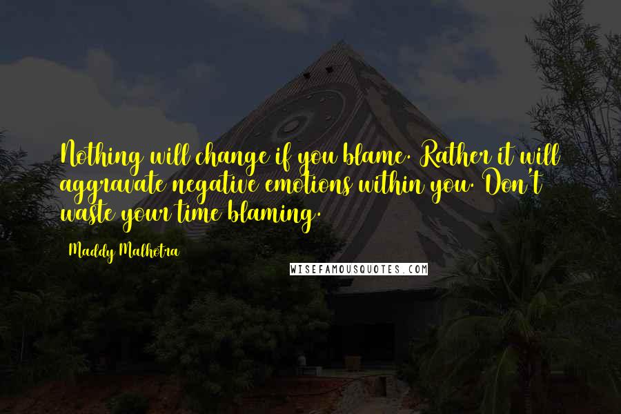 Maddy Malhotra Quotes: Nothing will change if you blame. Rather it will aggravate negative emotions within you. Don't waste your time blaming.