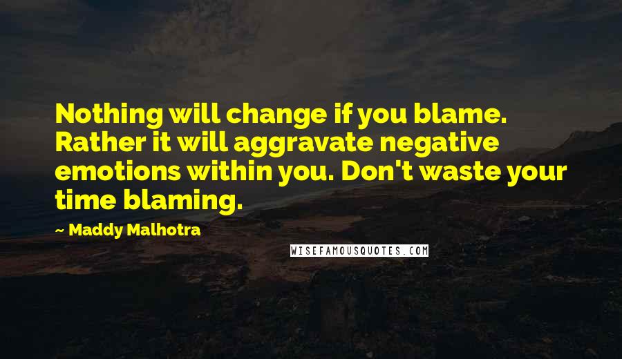 Maddy Malhotra Quotes: Nothing will change if you blame. Rather it will aggravate negative emotions within you. Don't waste your time blaming.