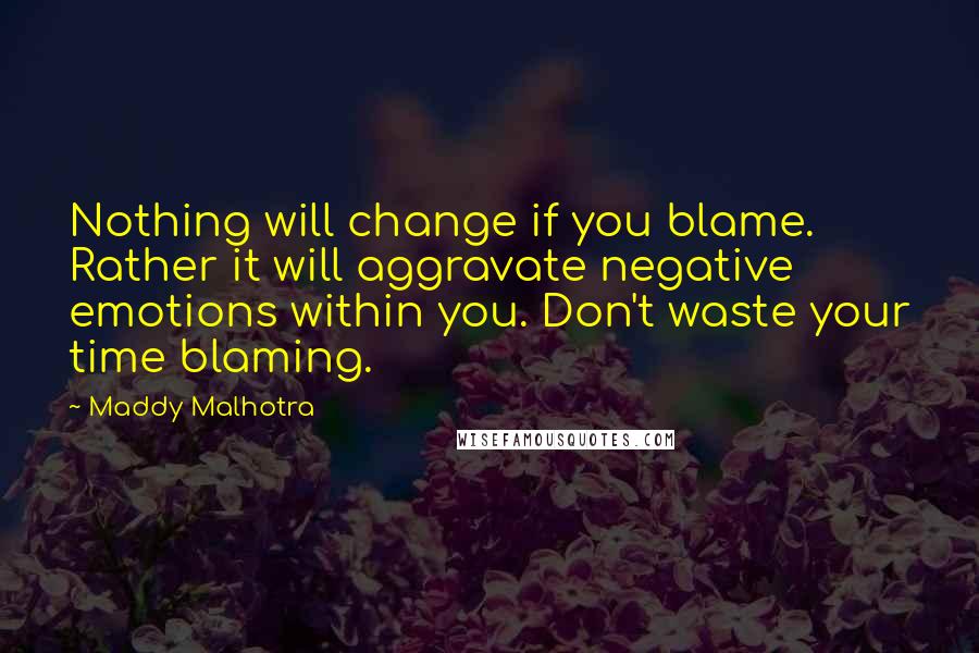 Maddy Malhotra Quotes: Nothing will change if you blame. Rather it will aggravate negative emotions within you. Don't waste your time blaming.