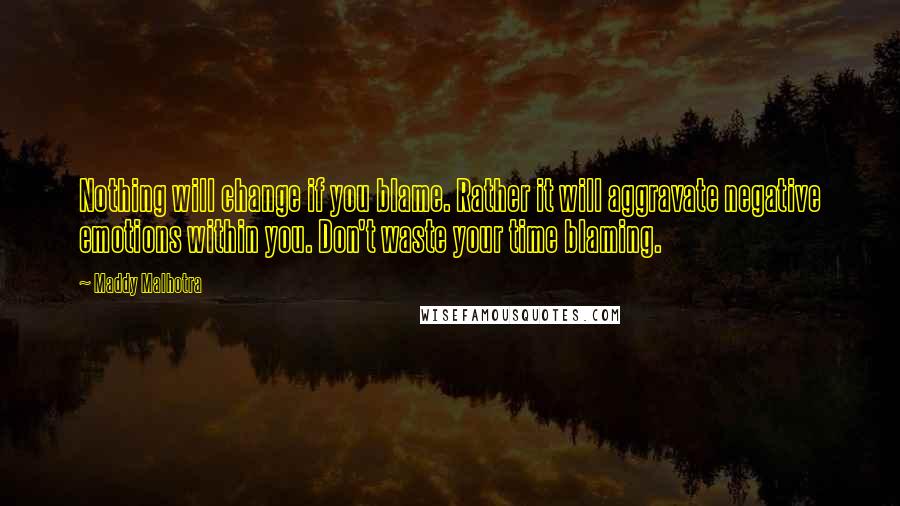 Maddy Malhotra Quotes: Nothing will change if you blame. Rather it will aggravate negative emotions within you. Don't waste your time blaming.