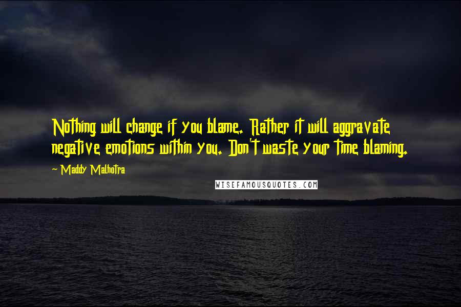 Maddy Malhotra Quotes: Nothing will change if you blame. Rather it will aggravate negative emotions within you. Don't waste your time blaming.