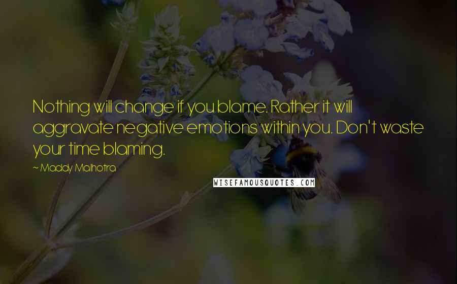 Maddy Malhotra Quotes: Nothing will change if you blame. Rather it will aggravate negative emotions within you. Don't waste your time blaming.