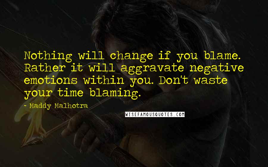 Maddy Malhotra Quotes: Nothing will change if you blame. Rather it will aggravate negative emotions within you. Don't waste your time blaming.