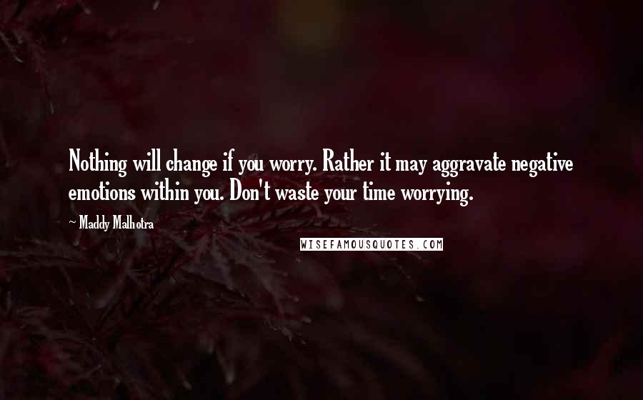 Maddy Malhotra Quotes: Nothing will change if you worry. Rather it may aggravate negative emotions within you. Don't waste your time worrying.