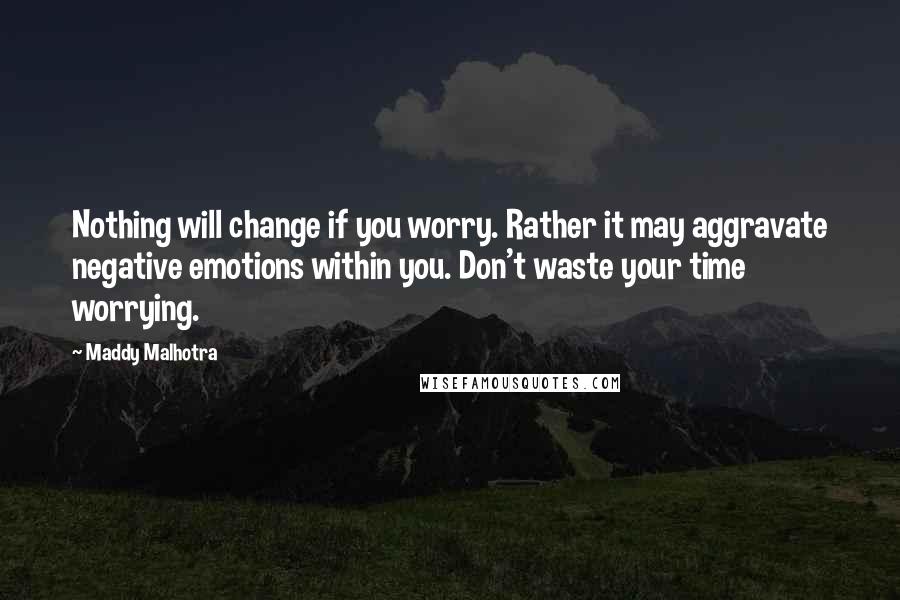 Maddy Malhotra Quotes: Nothing will change if you worry. Rather it may aggravate negative emotions within you. Don't waste your time worrying.