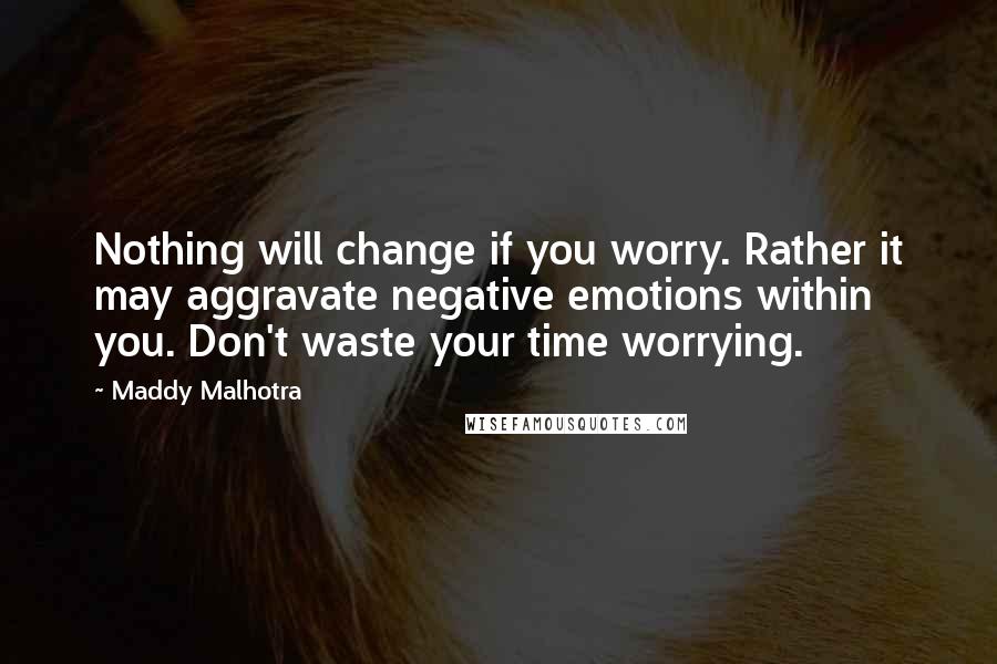 Maddy Malhotra Quotes: Nothing will change if you worry. Rather it may aggravate negative emotions within you. Don't waste your time worrying.