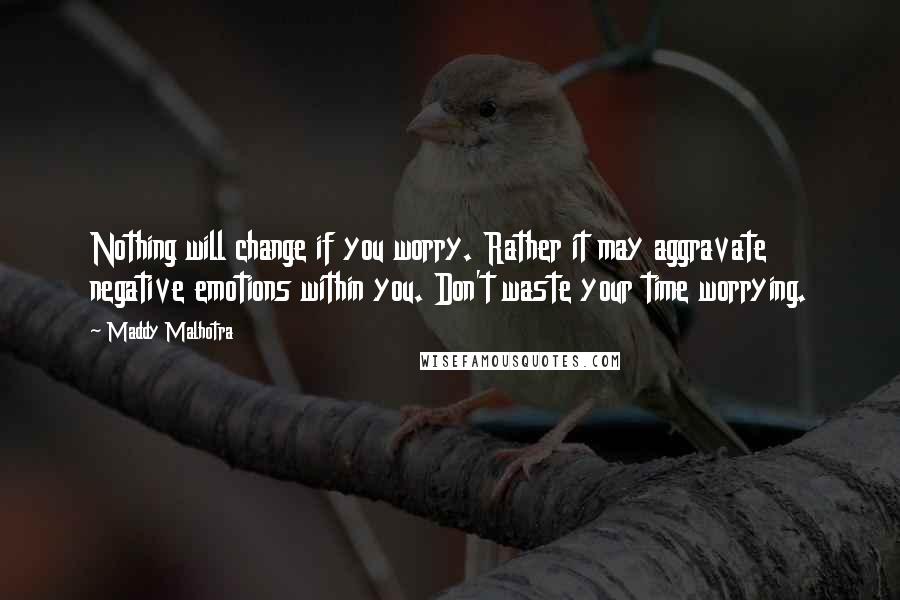 Maddy Malhotra Quotes: Nothing will change if you worry. Rather it may aggravate negative emotions within you. Don't waste your time worrying.