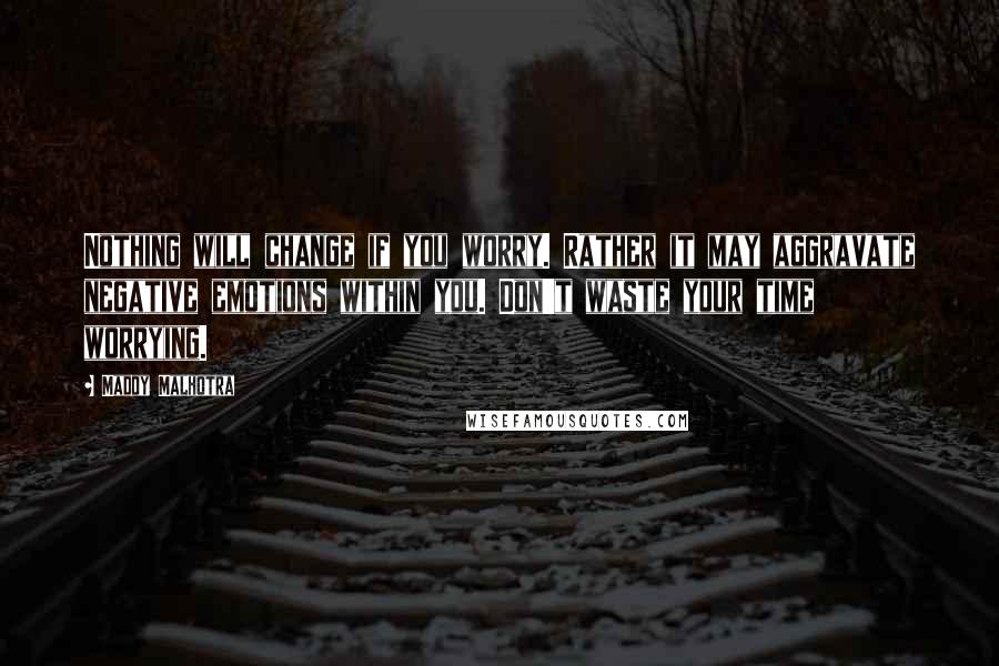 Maddy Malhotra Quotes: Nothing will change if you worry. Rather it may aggravate negative emotions within you. Don't waste your time worrying.