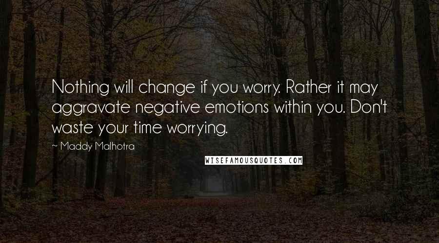 Maddy Malhotra Quotes: Nothing will change if you worry. Rather it may aggravate negative emotions within you. Don't waste your time worrying.