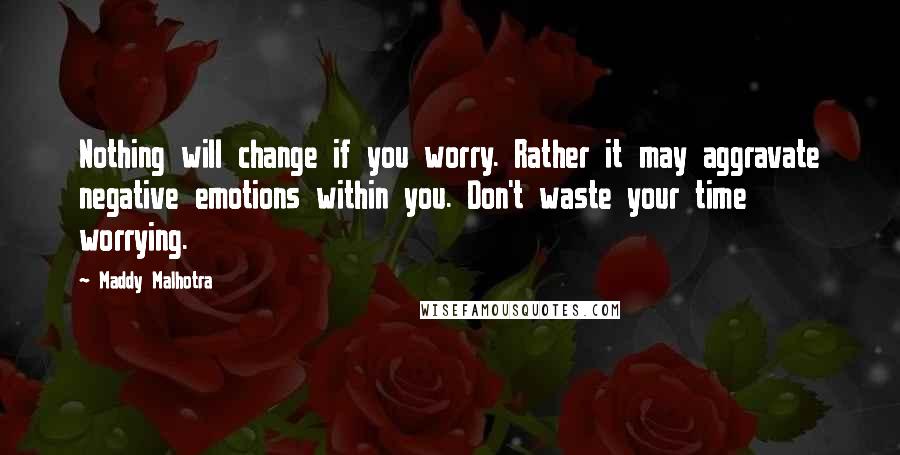 Maddy Malhotra Quotes: Nothing will change if you worry. Rather it may aggravate negative emotions within you. Don't waste your time worrying.