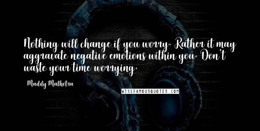 Maddy Malhotra Quotes: Nothing will change if you worry. Rather it may aggravate negative emotions within you. Don't waste your time worrying.