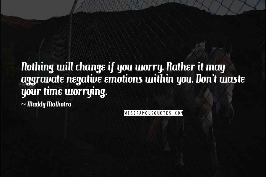 Maddy Malhotra Quotes: Nothing will change if you worry. Rather it may aggravate negative emotions within you. Don't waste your time worrying.