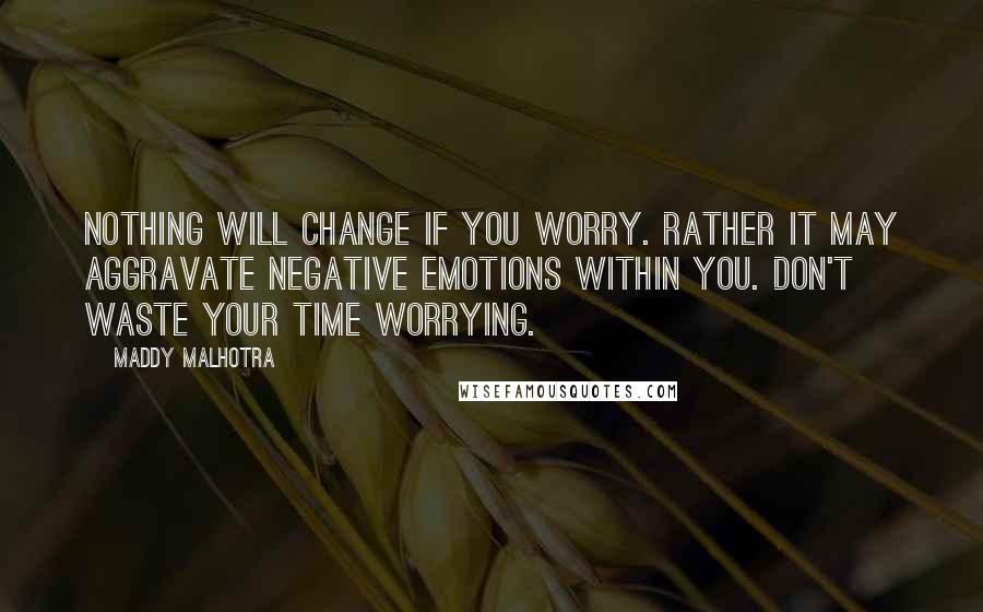 Maddy Malhotra Quotes: Nothing will change if you worry. Rather it may aggravate negative emotions within you. Don't waste your time worrying.