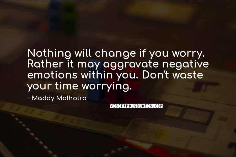 Maddy Malhotra Quotes: Nothing will change if you worry. Rather it may aggravate negative emotions within you. Don't waste your time worrying.