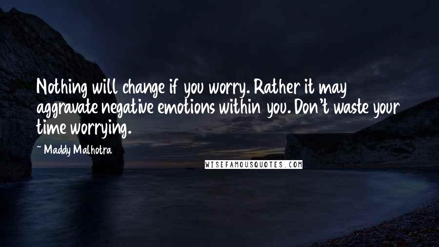 Maddy Malhotra Quotes: Nothing will change if you worry. Rather it may aggravate negative emotions within you. Don't waste your time worrying.