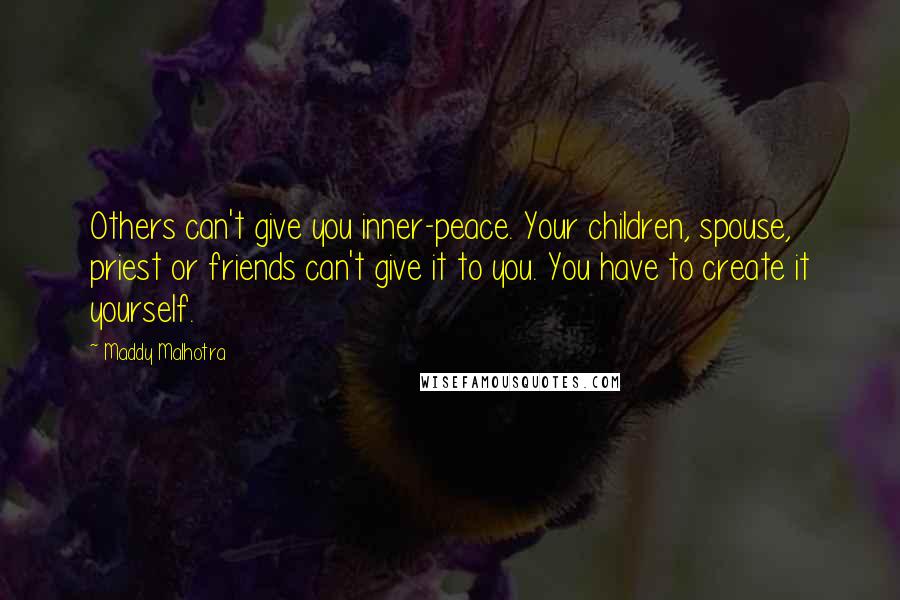 Maddy Malhotra Quotes: Others can't give you inner-peace. Your children, spouse, priest or friends can't give it to you. You have to create it yourself.