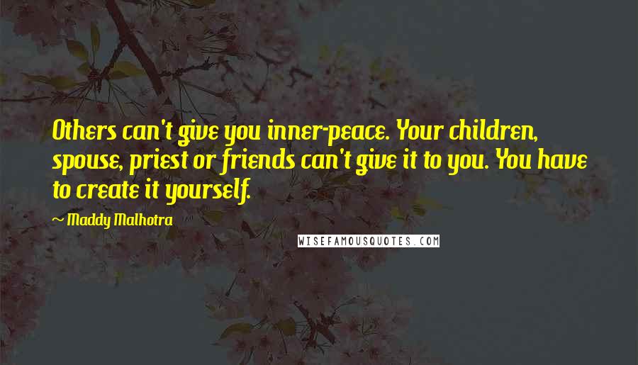 Maddy Malhotra Quotes: Others can't give you inner-peace. Your children, spouse, priest or friends can't give it to you. You have to create it yourself.