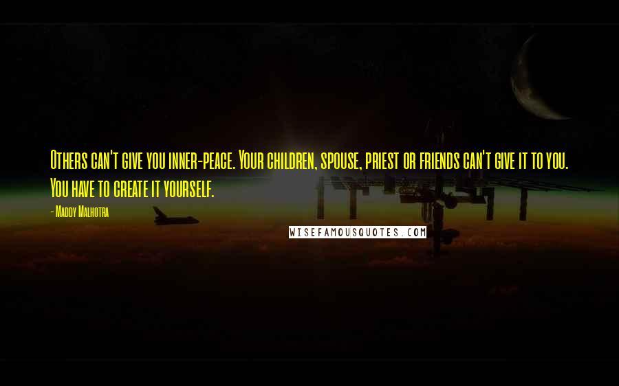 Maddy Malhotra Quotes: Others can't give you inner-peace. Your children, spouse, priest or friends can't give it to you. You have to create it yourself.