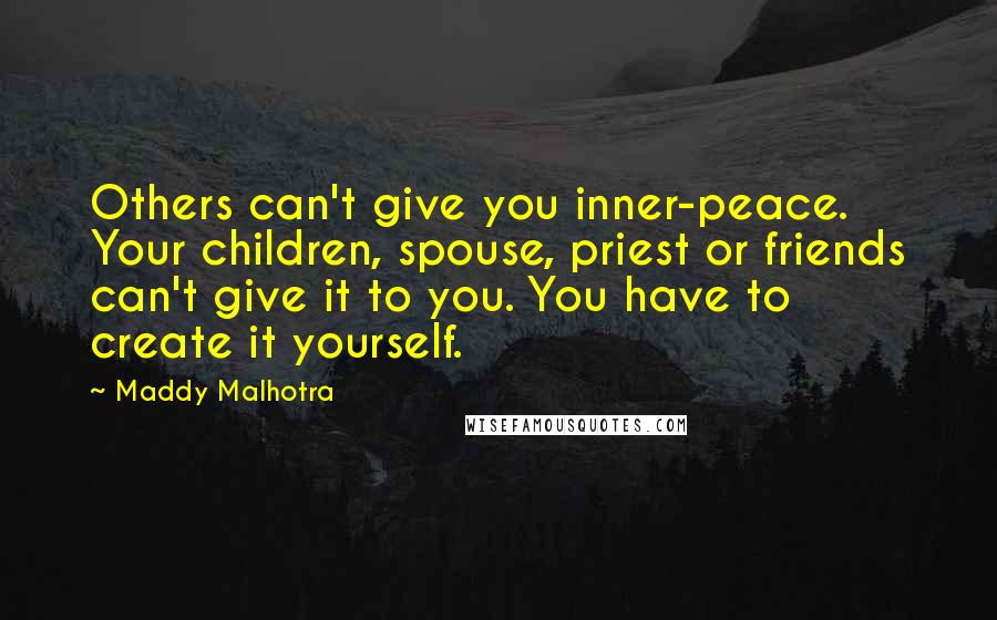 Maddy Malhotra Quotes: Others can't give you inner-peace. Your children, spouse, priest or friends can't give it to you. You have to create it yourself.