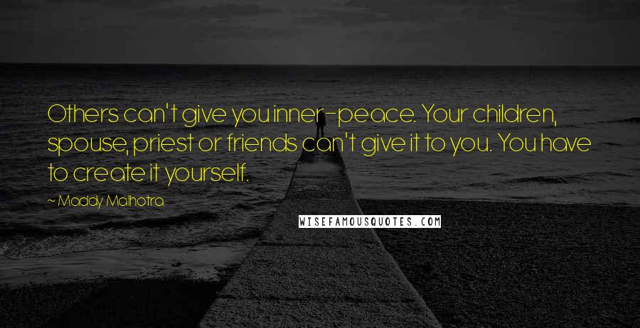 Maddy Malhotra Quotes: Others can't give you inner-peace. Your children, spouse, priest or friends can't give it to you. You have to create it yourself.