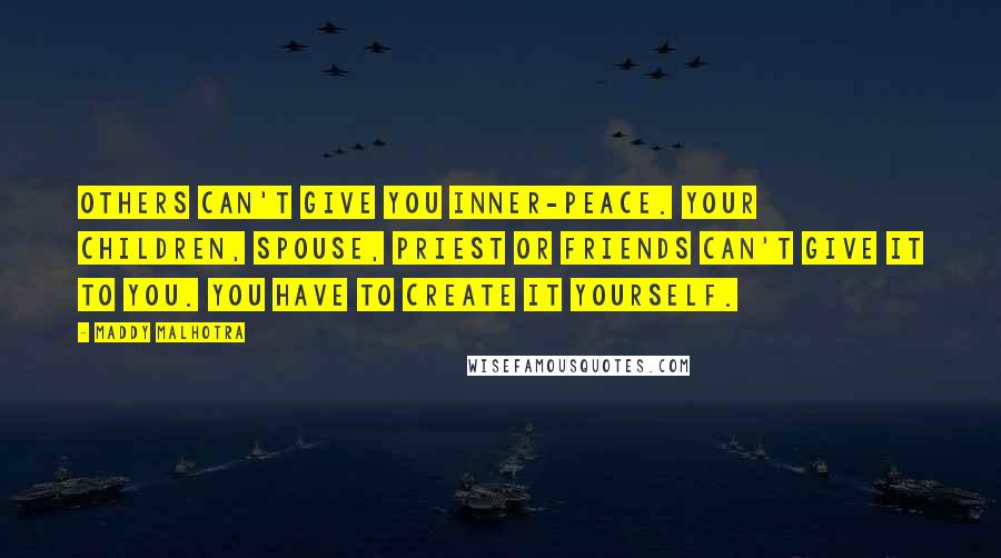 Maddy Malhotra Quotes: Others can't give you inner-peace. Your children, spouse, priest or friends can't give it to you. You have to create it yourself.