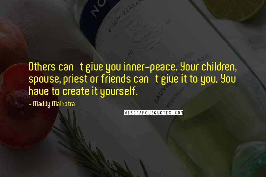 Maddy Malhotra Quotes: Others can't give you inner-peace. Your children, spouse, priest or friends can't give it to you. You have to create it yourself.