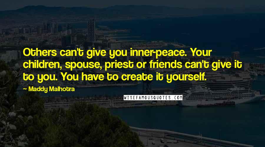 Maddy Malhotra Quotes: Others can't give you inner-peace. Your children, spouse, priest or friends can't give it to you. You have to create it yourself.