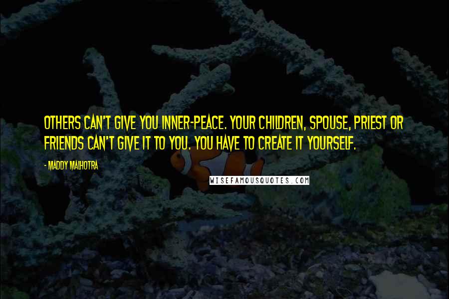 Maddy Malhotra Quotes: Others can't give you inner-peace. Your children, spouse, priest or friends can't give it to you. You have to create it yourself.