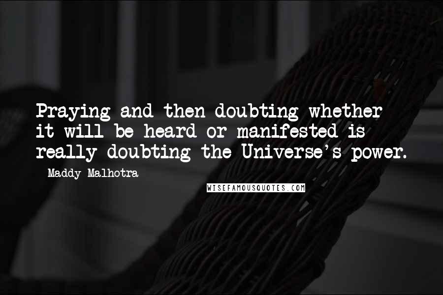Maddy Malhotra Quotes: Praying and then doubting whether it will be heard or manifested is really doubting the Universe's power.