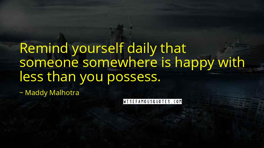 Maddy Malhotra Quotes: Remind yourself daily that someone somewhere is happy with less than you possess.