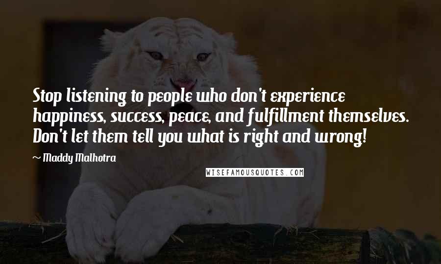 Maddy Malhotra Quotes: Stop listening to people who don't experience happiness, success, peace, and fulfillment themselves. Don't let them tell you what is right and wrong!