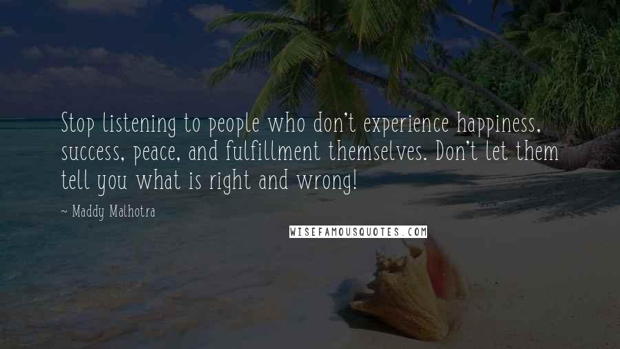 Maddy Malhotra Quotes: Stop listening to people who don't experience happiness, success, peace, and fulfillment themselves. Don't let them tell you what is right and wrong!