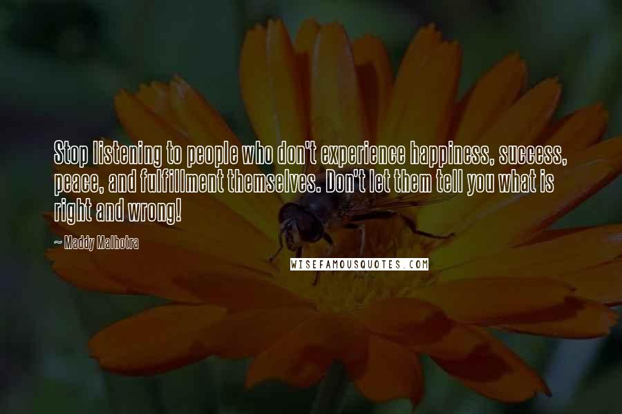 Maddy Malhotra Quotes: Stop listening to people who don't experience happiness, success, peace, and fulfillment themselves. Don't let them tell you what is right and wrong!