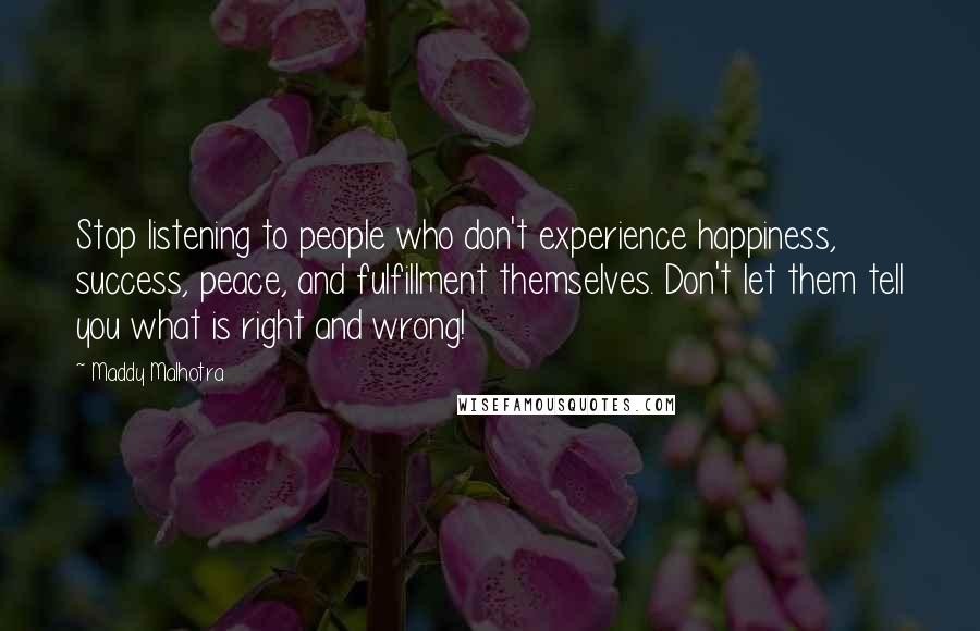 Maddy Malhotra Quotes: Stop listening to people who don't experience happiness, success, peace, and fulfillment themselves. Don't let them tell you what is right and wrong!