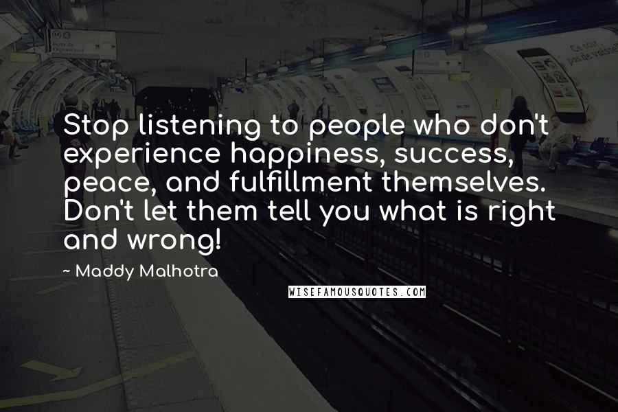 Maddy Malhotra Quotes: Stop listening to people who don't experience happiness, success, peace, and fulfillment themselves. Don't let them tell you what is right and wrong!