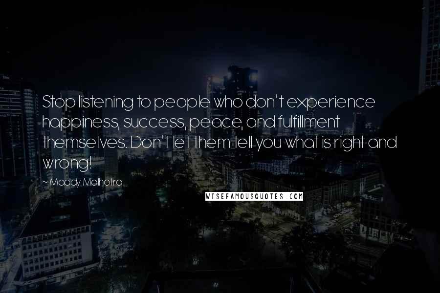 Maddy Malhotra Quotes: Stop listening to people who don't experience happiness, success, peace, and fulfillment themselves. Don't let them tell you what is right and wrong!