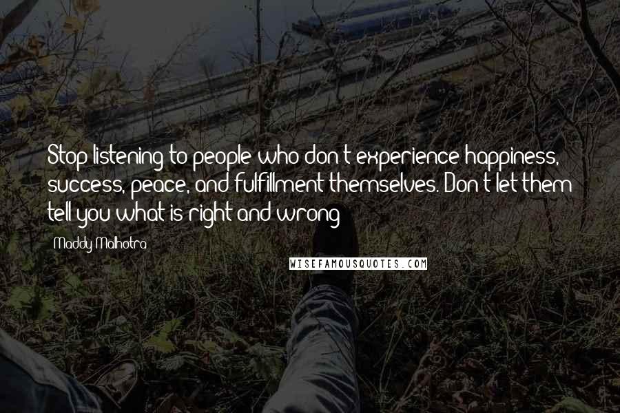 Maddy Malhotra Quotes: Stop listening to people who don't experience happiness, success, peace, and fulfillment themselves. Don't let them tell you what is right and wrong!