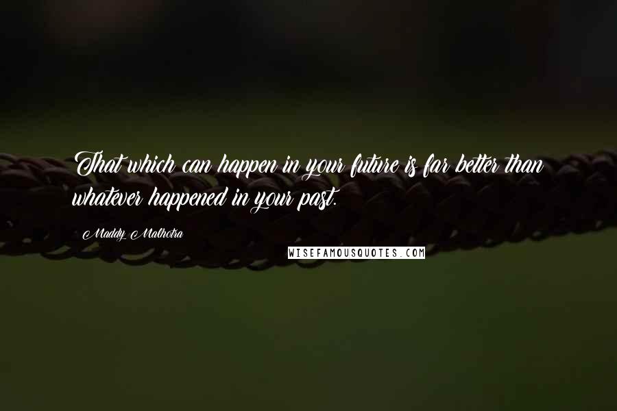 Maddy Malhotra Quotes: That which can happen in your future is far better than whatever happened in your past.