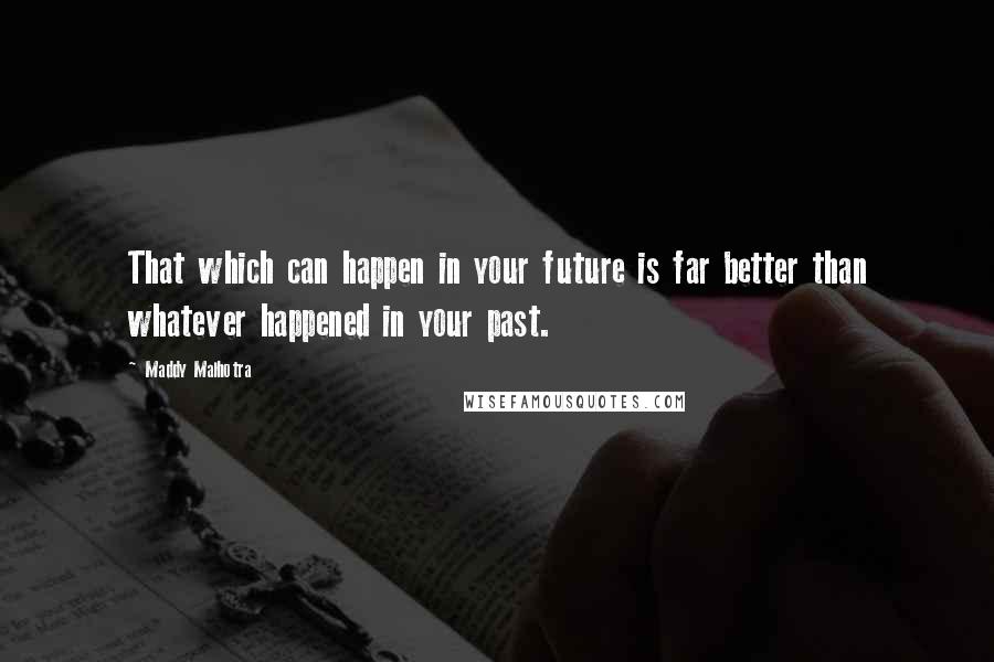 Maddy Malhotra Quotes: That which can happen in your future is far better than whatever happened in your past.