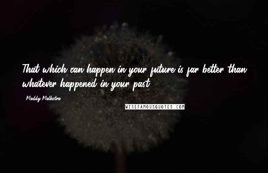 Maddy Malhotra Quotes: That which can happen in your future is far better than whatever happened in your past.