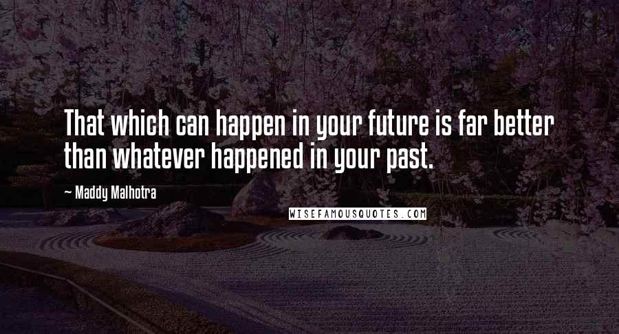 Maddy Malhotra Quotes: That which can happen in your future is far better than whatever happened in your past.