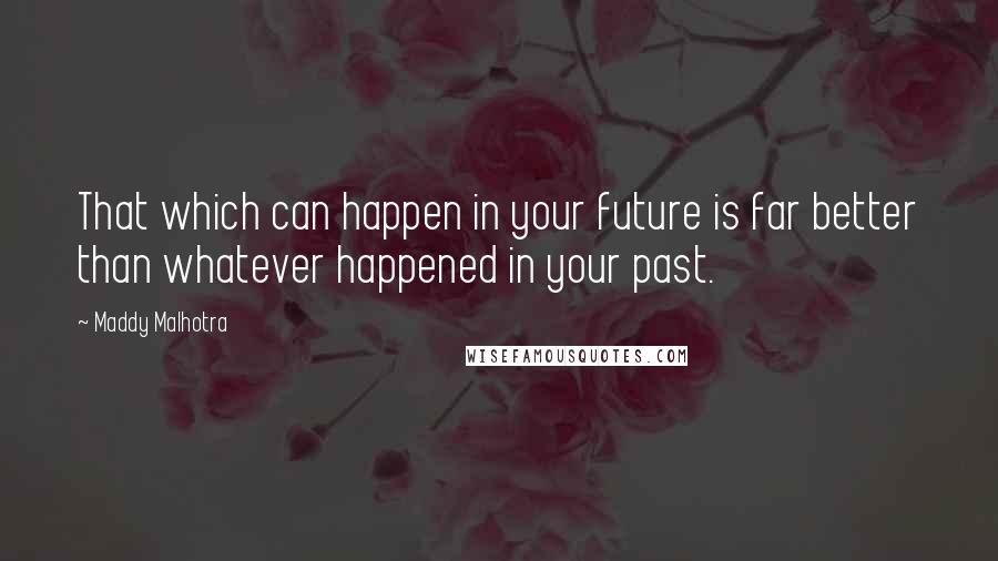 Maddy Malhotra Quotes: That which can happen in your future is far better than whatever happened in your past.